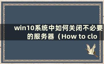 win10系统中如何关闭不必要的服务器（How to close win10系统中不必要的服务设置）